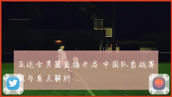 亚运会男篮直播开启 中国队首战赛程与看点解析