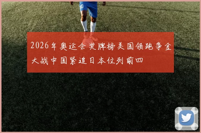 2026年奥运会奖牌榜美国领跑争金大战中国紧追日本位列前四