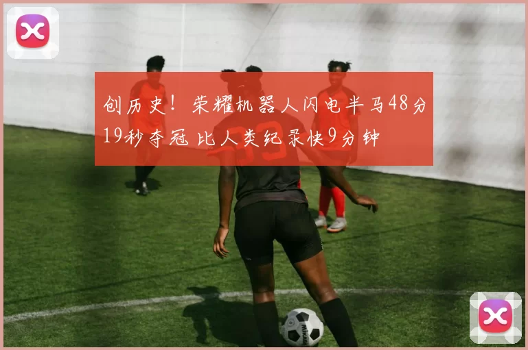 创历史！荣耀机器人闪电半马48分19秒夺冠 比人类纪录快9分钟