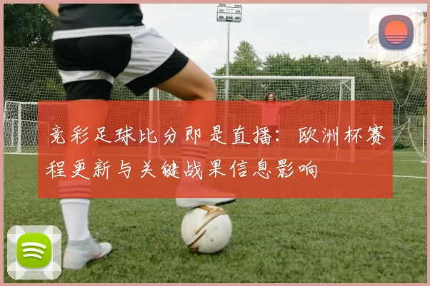 竞彩足球比分即是直播：欧洲杯赛程更新与关键战果信息影响