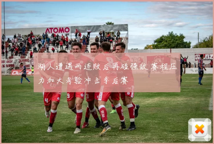 湖人遭遇两连败后再碰强敌 赛程压力加大考验冲击季后赛