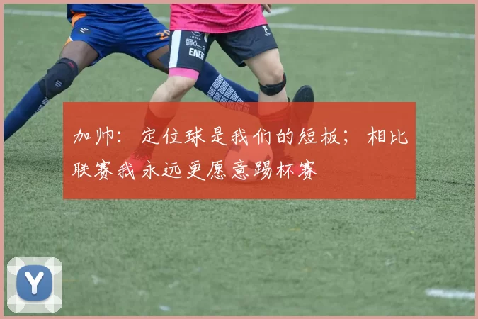 加帅:定位球是我们的短板;相比联赛我永远更愿意踢杯赛