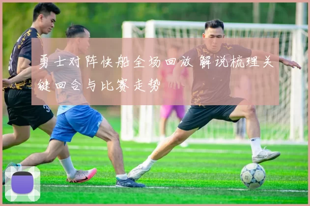 勇士对阵快船全场回放 解说梳理关键回合与比赛走势