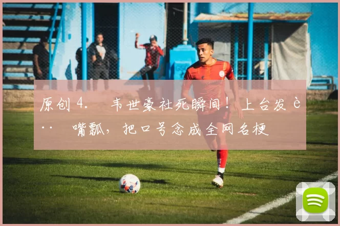 原创 4. 韦世豪社死瞬间！上台发言嘴瓢，把口号念成全网名梗
