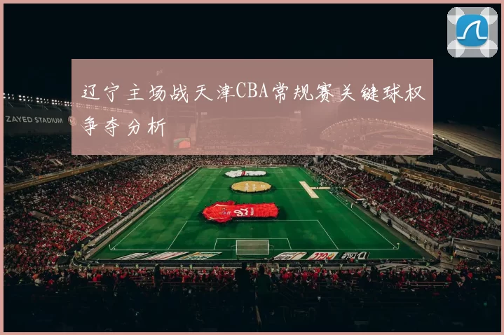 辽宁主场战天津CBA常规赛关键球权争夺分析