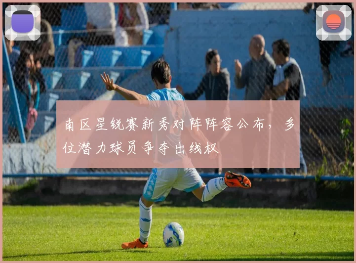 南区星锐赛新秀对阵阵容公布，多位潜力球员争夺出线权