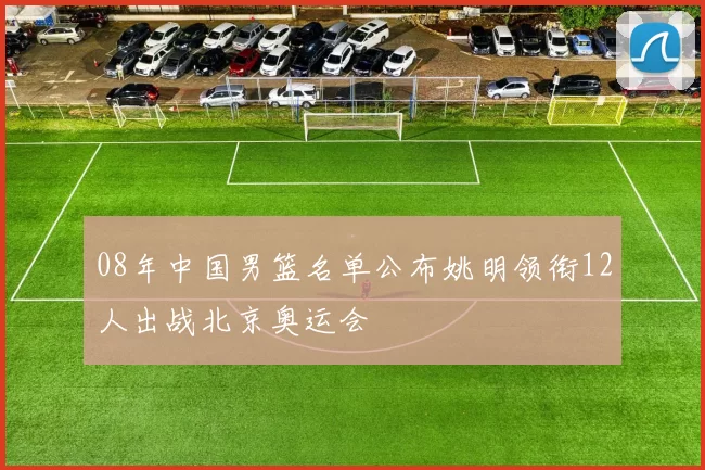 08年中国男篮名单公布姚明领衔12人出战北京奥运会