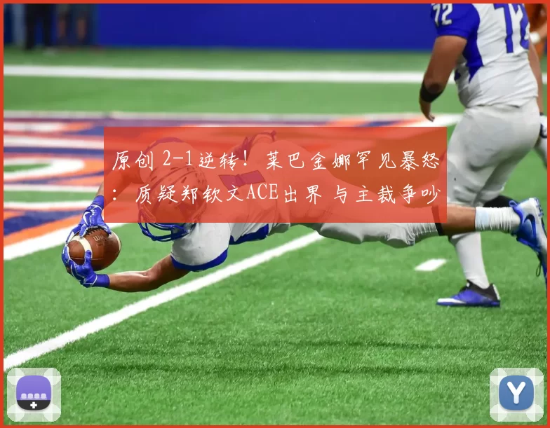 原创 2-1逆转！莱巴金娜罕见暴怒：质疑郑钦文ACE出界 与主裁争吵 全场狂嘘