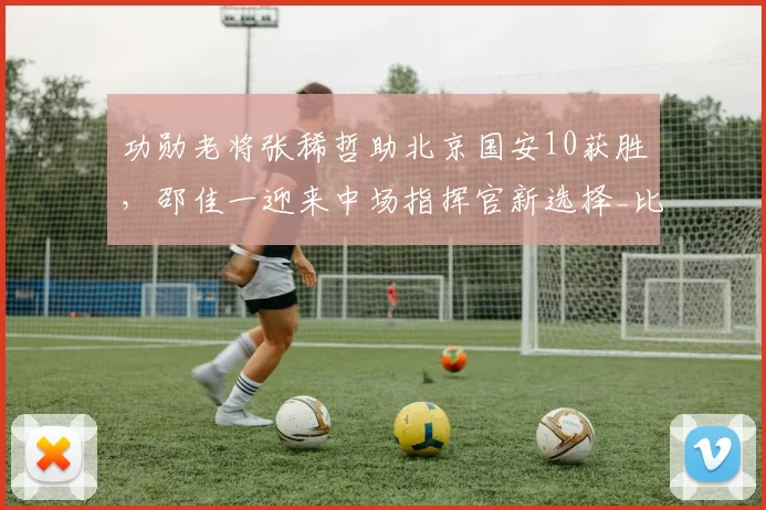 功勋老将张稀哲助北京国安10获胜，邵佳一迎来中场指挥官新选择_比赛_蒙哥马利_进球