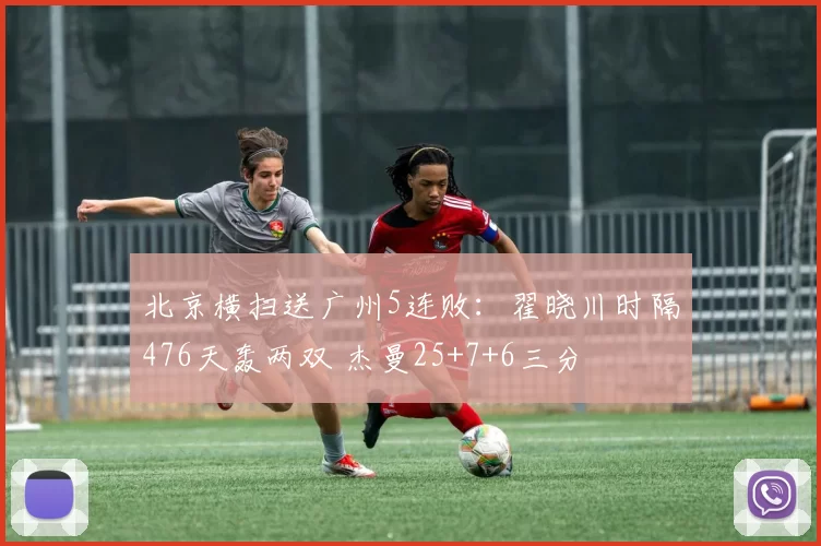 北京横扫送广州5连败：翟晓川时隔476天轰两双 杰曼25+7+6三分