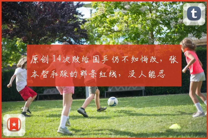 原创 14次败给国乒仍不知悔改,张本智和踩的那条红线,没人能忍