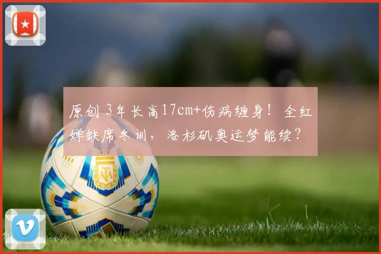 原创 3年长高17cm+伤病缠身！全红婵缺席冬训，洛杉矶奥运梦能续？