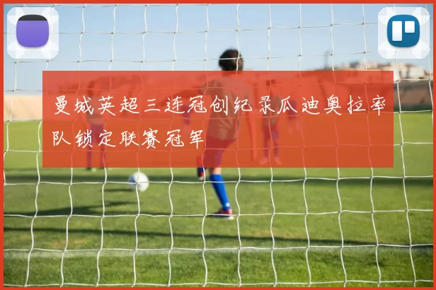 曼城英超三连冠创纪录瓜迪奥拉率队锁定联赛冠军