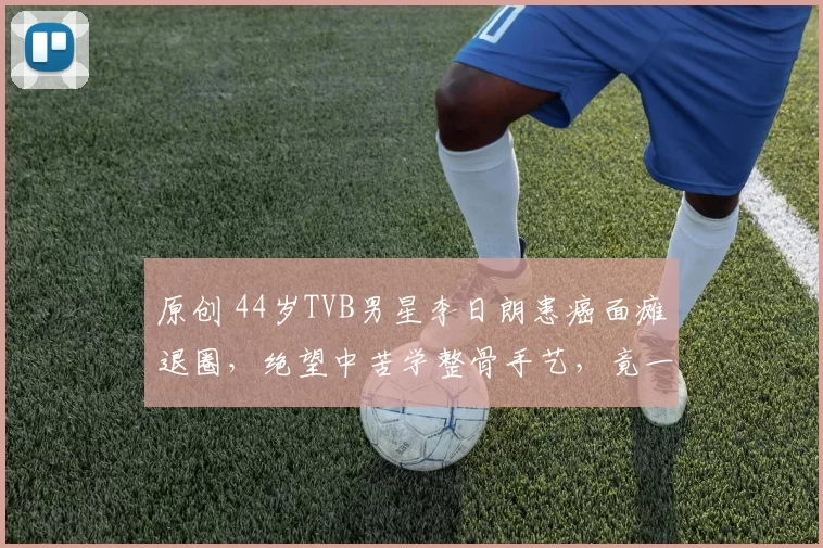 原创 44岁TVB男星李日朗患癌面瘫退圈，绝望中苦学整骨手艺，竟一路逆袭拿下国际大赛冠军，绝地反击！