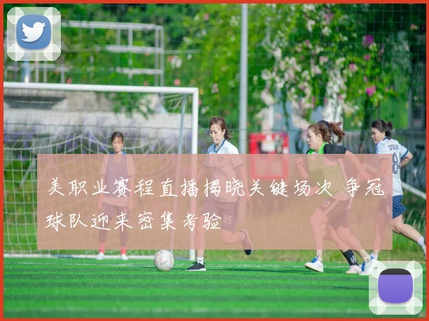 美职业赛程直播揭晓关键场次 争冠球队迎来密集考验