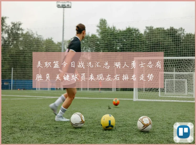 美职篮今日战况汇总 湖人勇士各有胜负 关键球员表现左右排名走势