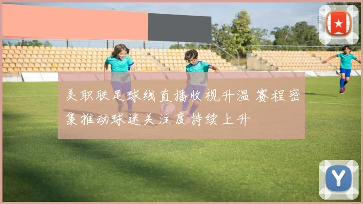 美职联足球线直播收视升温 赛程密集推动球迷关注度持续上升