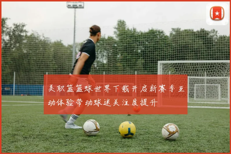美职篮篮球世界下载开启新赛季互动体验带动球迷关注度提升