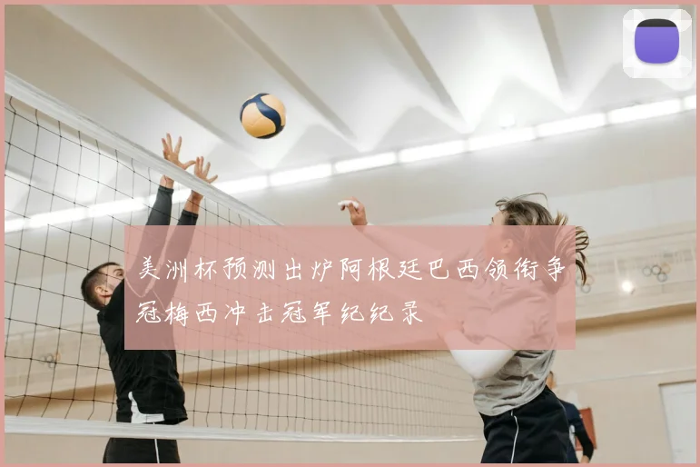 美洲杯预测出炉阿根廷巴西领衔争冠梅西冲击冠军纪纪录