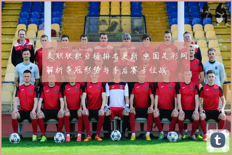 美职联积分榜排名更新 中国足彩网解析争冠形势与季后赛卡位战