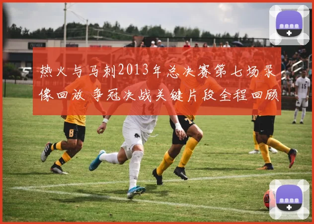 热火与马刺2013年总决赛第七场录像回放 争冠决战关键片段全程回顾