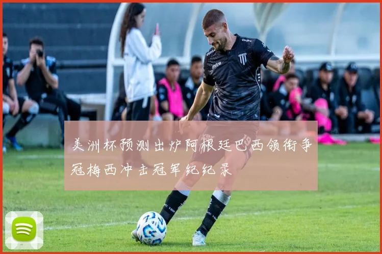 美洲杯预测出炉阿根廷巴西领衔争冠梅西冲击冠军纪纪录