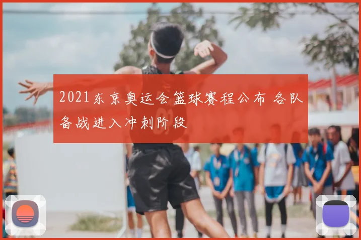 2021东京奥运会篮球赛程公布 各队备战进入冲刺阶段