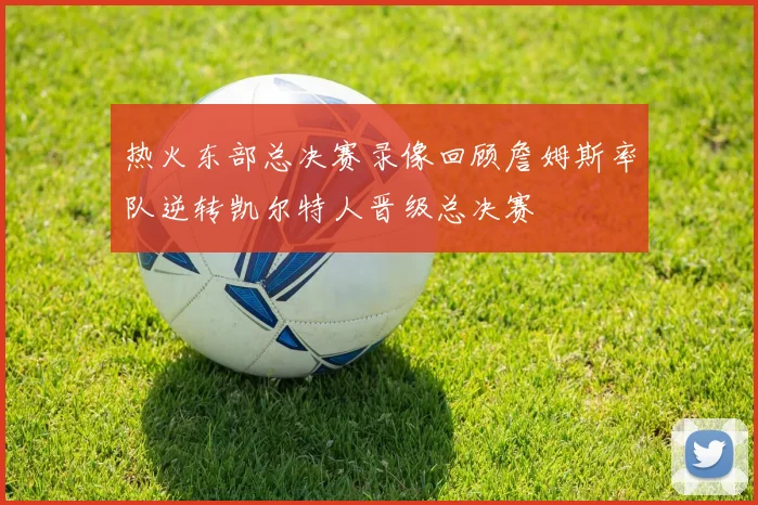 热火东部总决赛录像回顾詹姆斯率队逆转凯尔特人晋级总决赛
