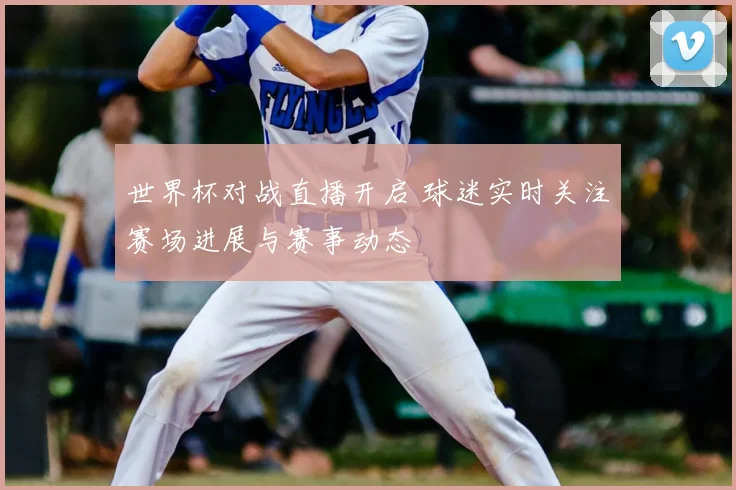 世界杯对战直播开启 球迷实时关注赛场进展与赛事动态