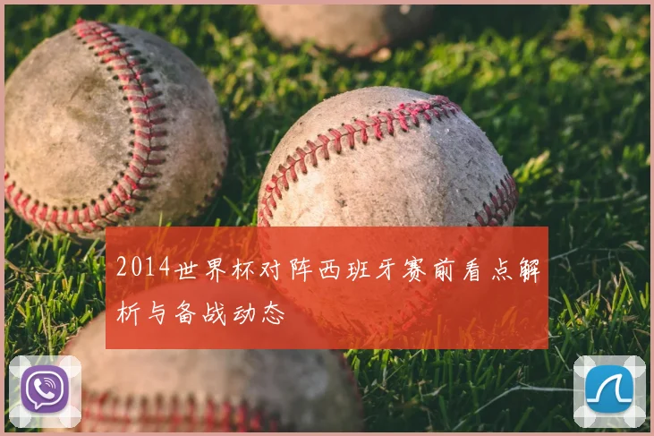 2014世界杯对阵西班牙赛前看点解析与备战动态