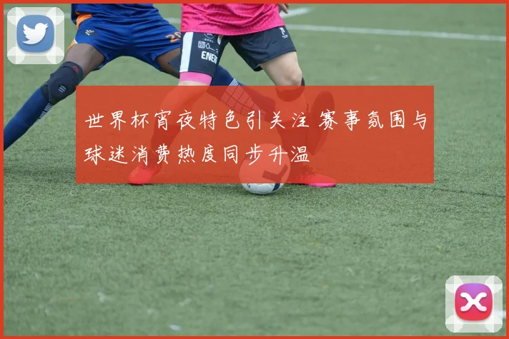 世界杯宵夜特色引关注 赛事氛围与球迷消费热度同步升温