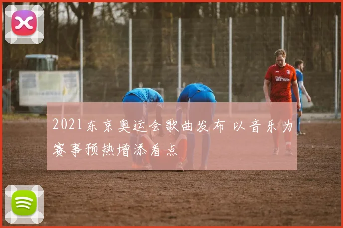 2021东京奥运会歌曲发布 以音乐为赛事预热增添看点