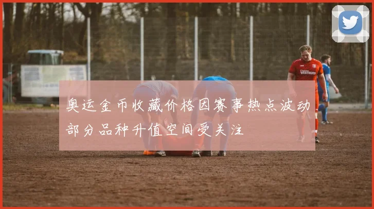 奥运金币收藏价格因赛事热点波动部分品种升值空间受关注