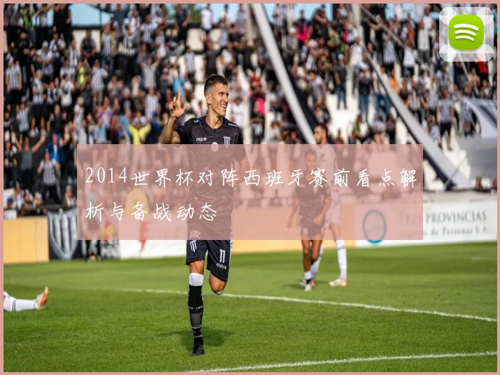 2014世界杯对阵西班牙赛前看点解析与备战动态